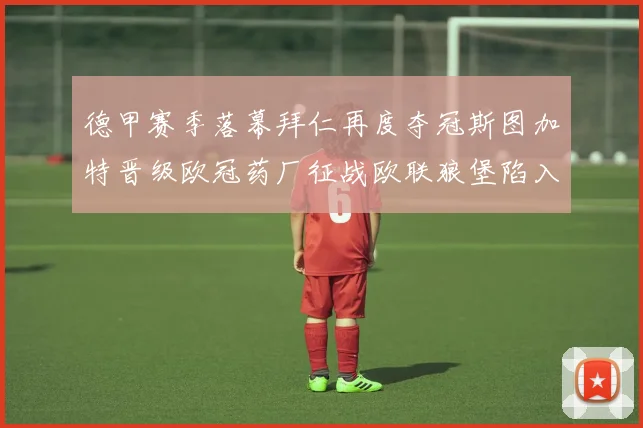 德甲赛季落幕拜仁再度夺冠斯图加特晋级欧冠药厂征战欧联狼堡陷入保级附加赛
