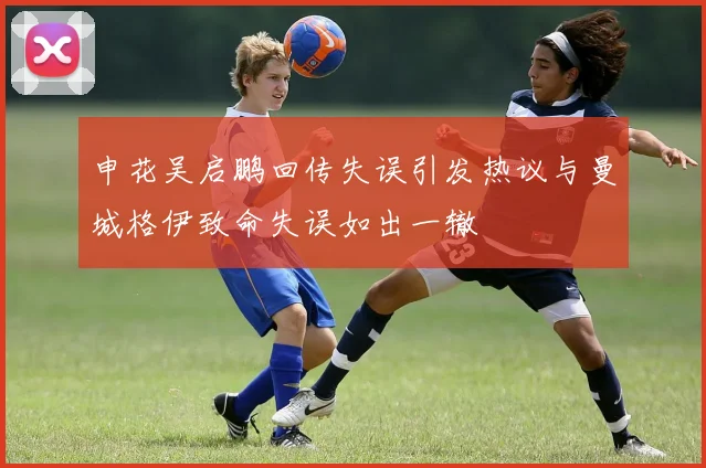 申花吴启鹏回传失误引发热议与曼城格伊致命失误如出一辙