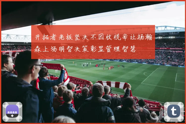 开拓者老板坚决不因收视率让杨瀚森上场明智决策彰显管理智慧