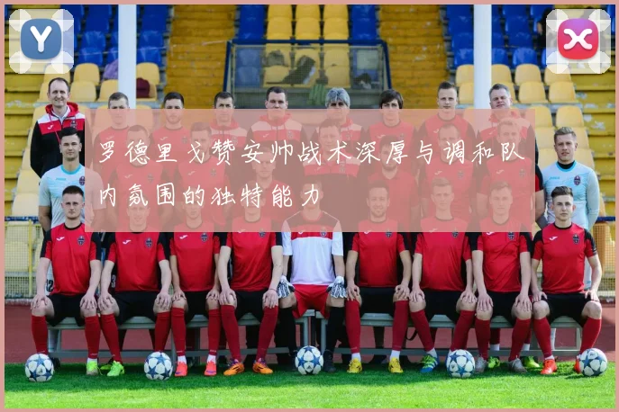 罗德里戈赞安帅战术深厚与调和队内氛围的独特能力