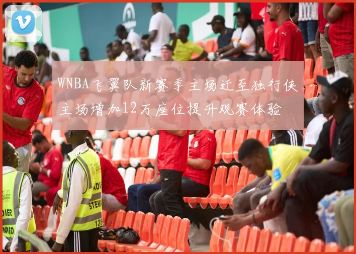 WNBA飞翼队新赛季主场迁至独行侠主场增加12万座位提升观赛体验