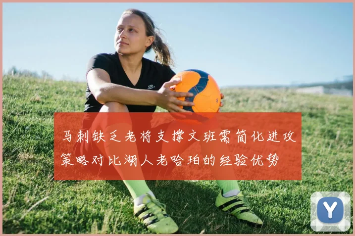 马刺缺乏老将支撑文班需简化进攻策略对比湖人老哈珀的经验优势