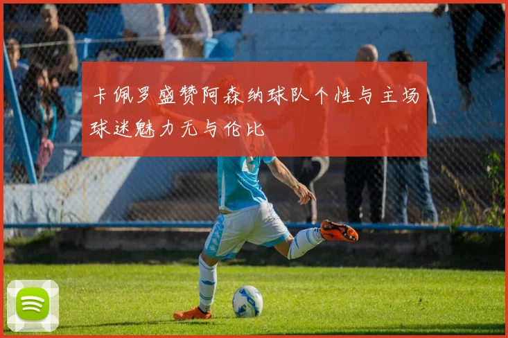 卡佩罗盛赞阿森纳球队个性与主场球迷魅力无与伦比