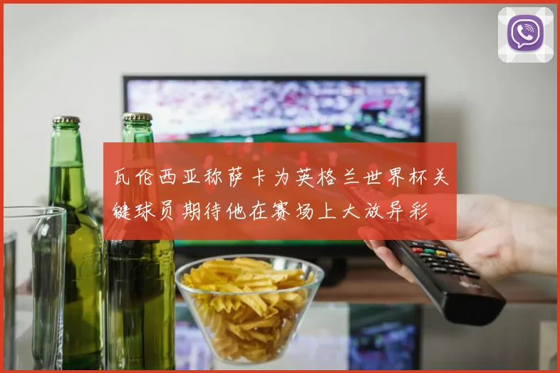 瓦伦西亚称萨卡为英格兰世界杯关键球员期待他在赛场上大放异彩