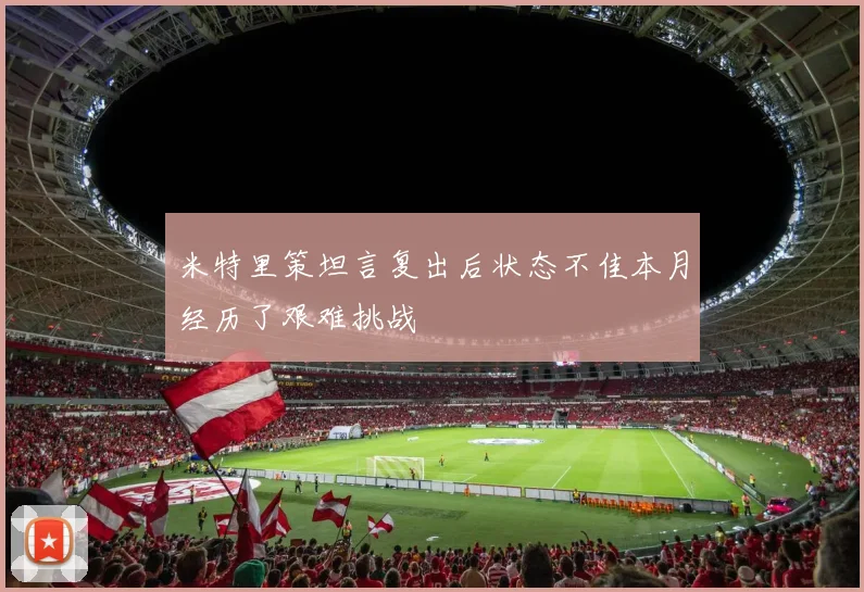米特里策坦言复出后状态不佳本月经历了艰难挑战
