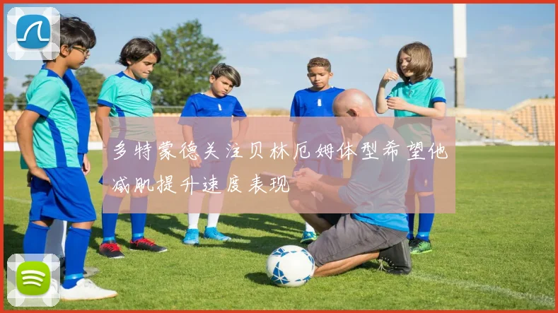 多特蒙德关注贝林厄姆体型希望他减肌提升速度表现