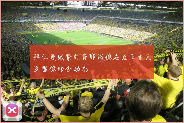 拜仁曼城紧盯费耶诺德右后卫吉瓦罗雷德转会动态