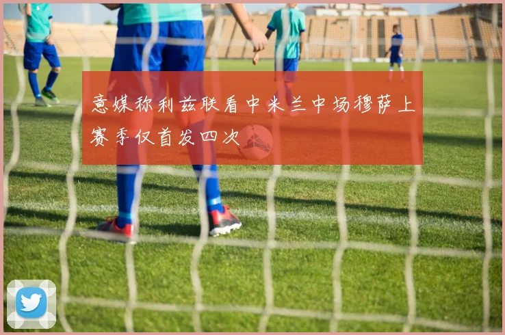 意媒称利兹联看中米兰中场穆萨上赛季仅首发四次